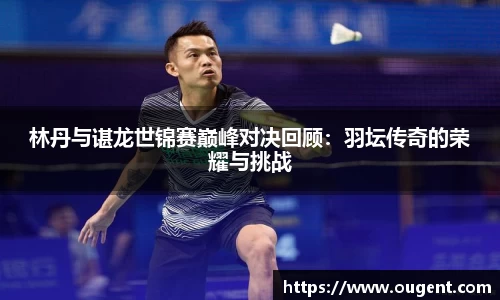 林丹与谌龙世锦赛巅峰对决回顾：羽坛传奇的荣耀与挑战