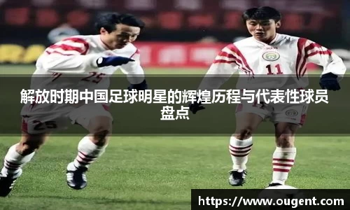 解放时期中国足球明星的辉煌历程与代表性球员盘点
