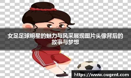 女足足球明星的魅力与风采展现图片头像背后的故事与梦想