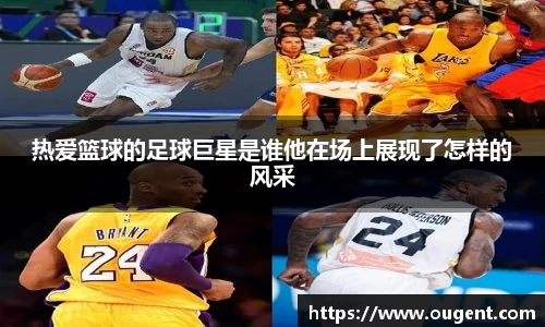 热爱篮球的足球巨星是谁他在场上展现了怎样的风采